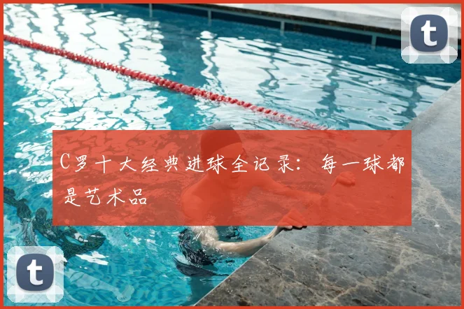 C罗十大经典进球全记录：每一球都是艺术品