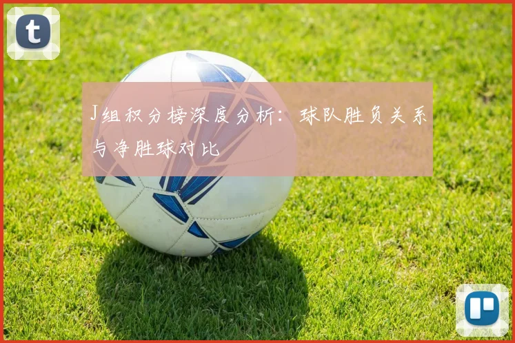 J组积分榜深度分析：球队胜负关系与净胜球对比