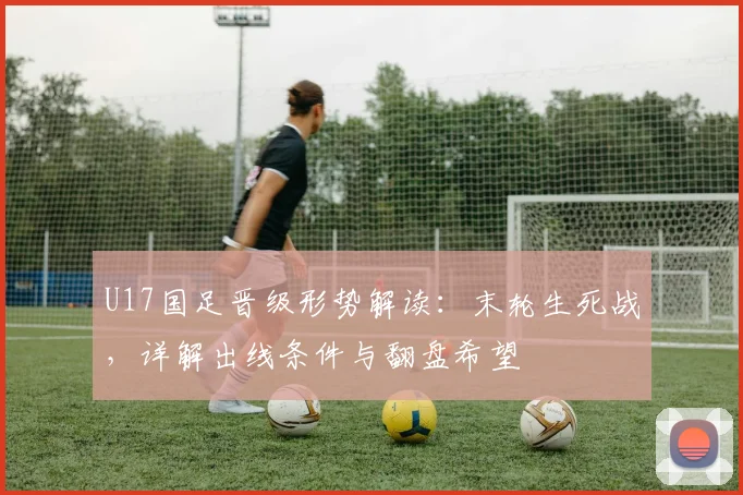 U17国足晋级形势解读：末轮生死战，详解出线条件与翻盘希望