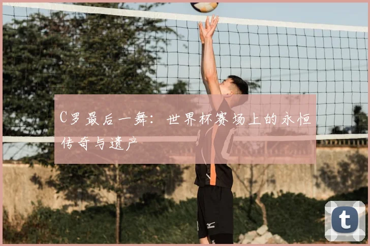 C罗最后一舞:世界杯赛场上的永恒传奇与遗产