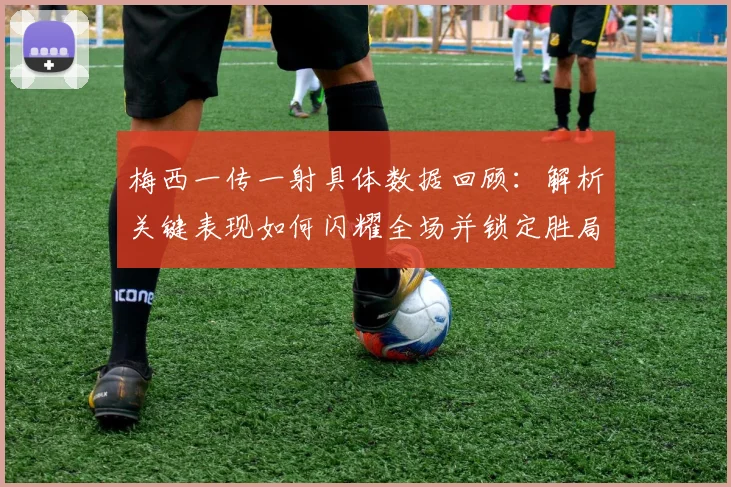 梅西一传一射具体数据回顾：解析关键表现如何闪耀全场并锁定胜局