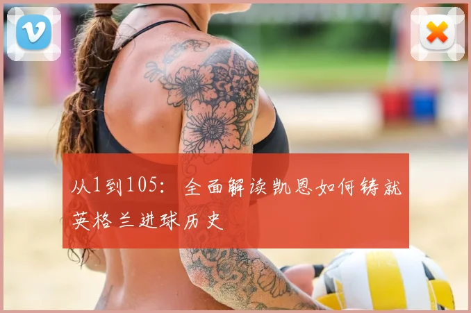 从1到105:全面解读凯恩如何铸就英格兰进球历史