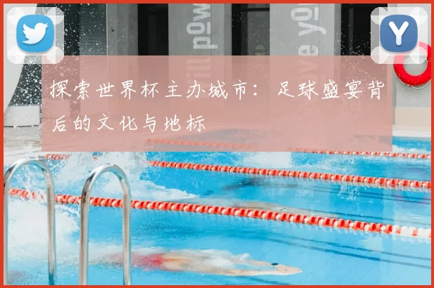 探索世界杯主办城市：足球盛宴背后的文化与地标