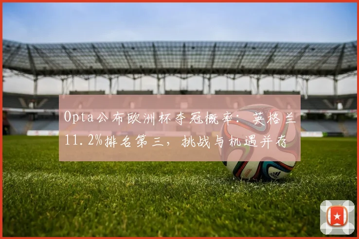 Opta公布欧洲杯夺冠概率:英格兰11.2%排名第三,挑战与机遇并存