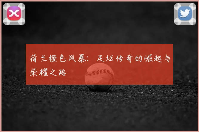 荷兰橙色风暴：足坛传奇的崛起与荣耀之路