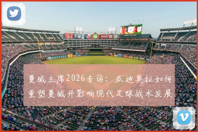 曼城主席2026专访：瓜迪奥拉如何重塑曼城并影响现代足球战术发展轨迹