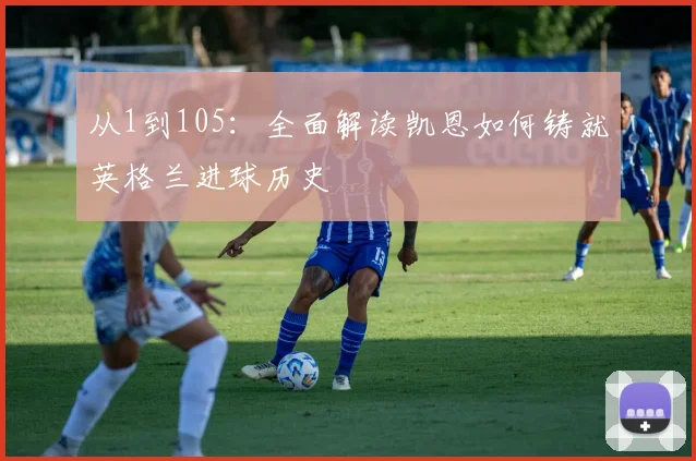 从1到105：全面解读凯恩如何铸就英格兰进球历史
