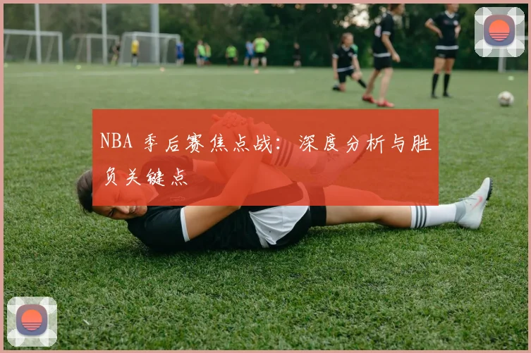 NBA 季后赛焦点战:深度分析与胜负关键点