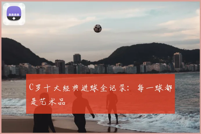 C罗十大经典进球全记录：每一球都是艺术品