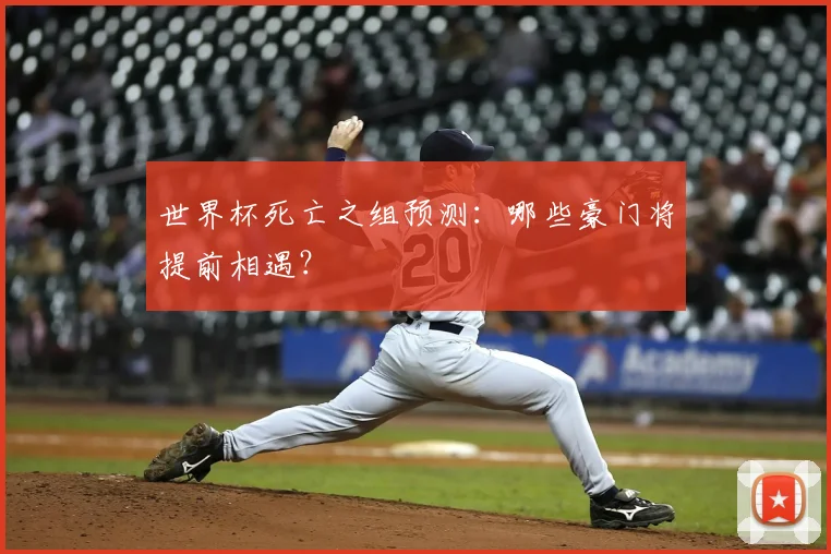 世界杯死亡之组预测：哪些豪门将提前相遇？