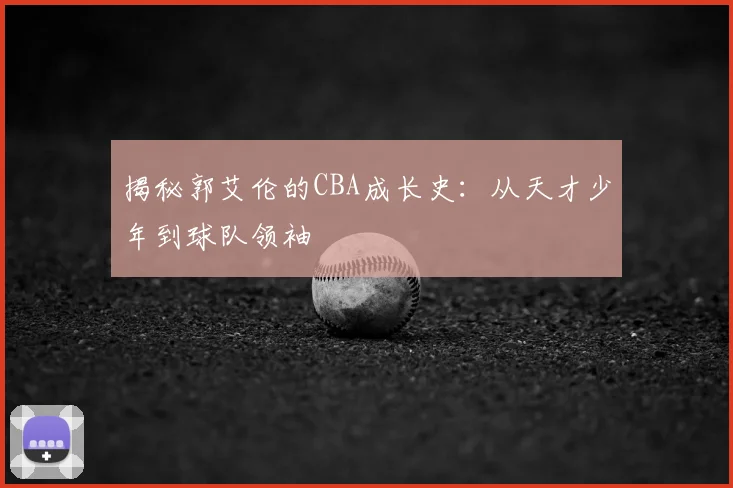揭秘郭艾伦的CBA成长史：从天才少年到球队领袖