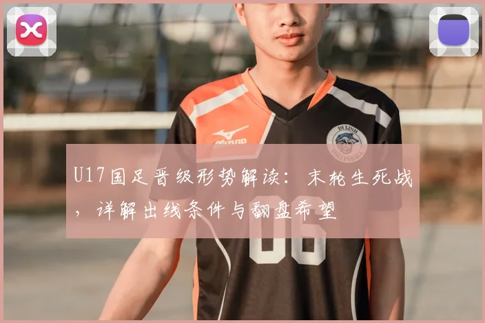 U17国足晋级形势解读：末轮生死战，详解出线条件与翻盘希望