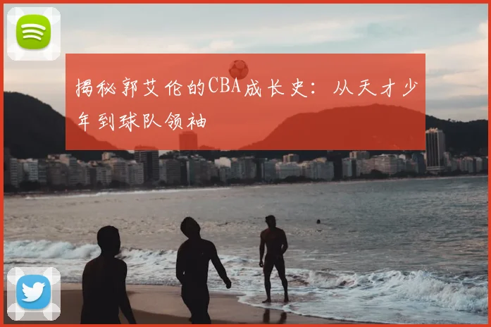 揭秘郭艾伦的CBA成长史：从天才少年到球队领袖