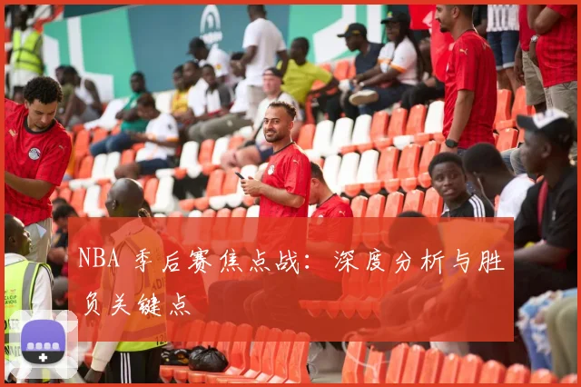 NBA 季后赛焦点战：深度分析与胜负关键点