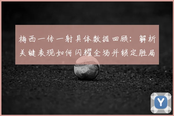 梅西一传一射具体数据回顾：解析关键表现如何闪耀全场并锁定胜局