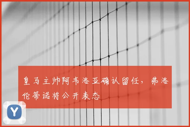 皇马主帅阿韦洛亚确认留任，弗洛伦蒂诺将公开表态