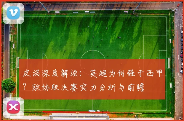 皮诺深度解读：英超为何强于西甲？欧协联决赛实力分析与前瞻