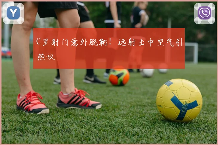 C罗射门意外脱靶!远射击中空气引热议